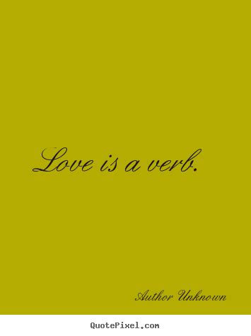 Love is a verb. Author Unknown love quotes