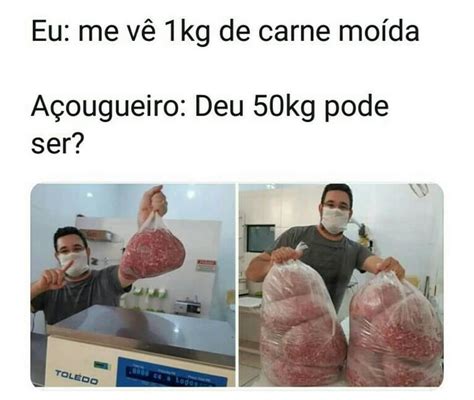 Eu Me vê 1 kg de carne moída Açougueiro Deu 50kg pode ser Memes