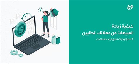 كيفية زيادة المبيعات من عملائك الحاليين 5 استراتيجيات ستساعدك منصة