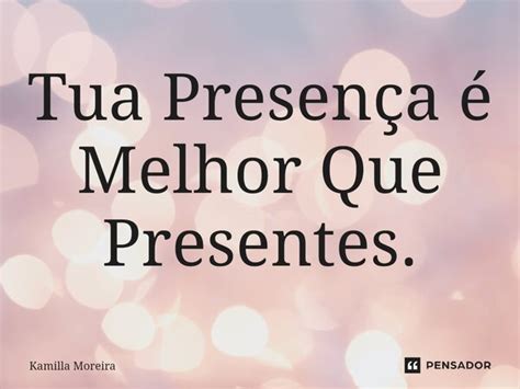 Tua Presença é Melhor Que Presentes Kamilla Moreira Pensador