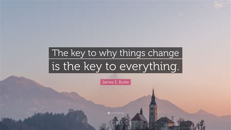 James E Burke Quote The Key To Why Things Change Is The Key To