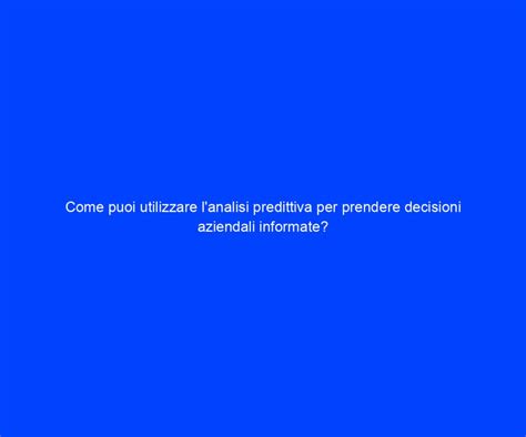 Come Puoi Utilizzare Lanalisi Predittiva Per Prendere Decisioni