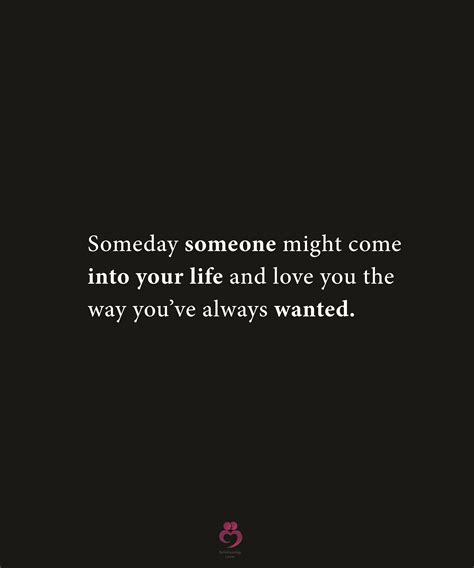 Someday Someone Might Come Into Your Life And Love You The Way Youve Always Wanted