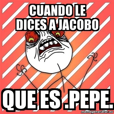 Meme I Hate CUANDO LE DICES A JACOBO QUE ES PEPE 20623664