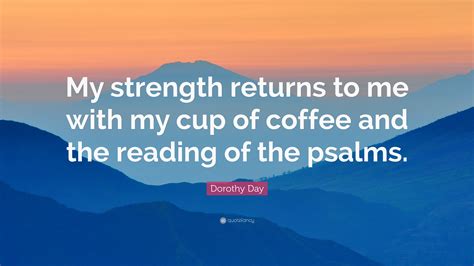 Dorothy Day Quote My Strength Returns To Me With My Cup Of Coffee And