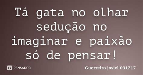 Tá Gata No Olhar Sedução No Imaginar Guerreiro Josiel 031217 Pensador