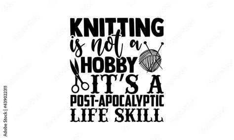 Knitting Is Not A Hobby Its A Post Apocalyptic Life Skill Knitting T