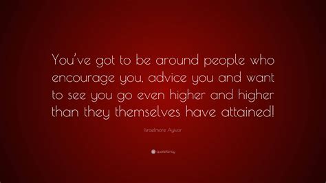 Israelmore Ayivor Quote “youve Got To Be Around People Who Encourage