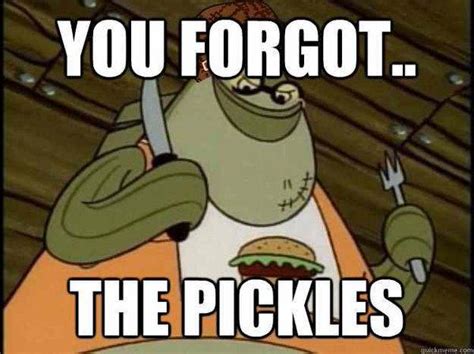 YOU FORGOT THE PICKLES You Forgot The Pickles Know Your Meme