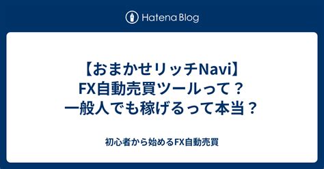 【おまかせリッチnavi】fx自動売買ツールって？一般人でも稼げるって本当？ 初心者から始めるfx自動売買