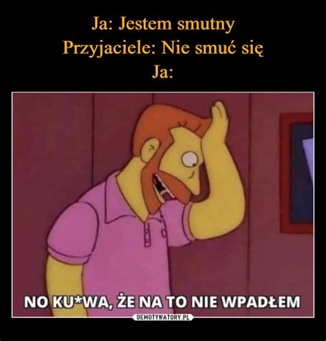 Ja Jestem Smutny Przyjaciele Nie Smu Si Ja Demotywatory Pl