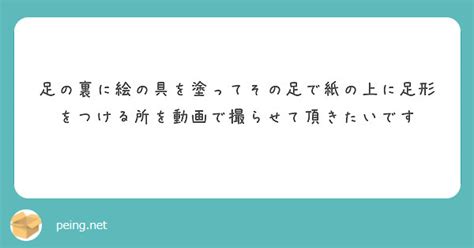 足の裏に絵の具を塗ってその足で紙の上に足形をつける所を動画で撮らせて頂きたいです Peing 質問箱