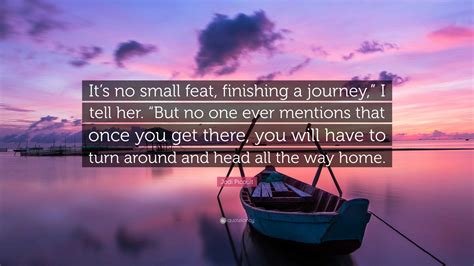 Jodi Picoult Quote Its No Small Feat Finishing A Journey I Tell