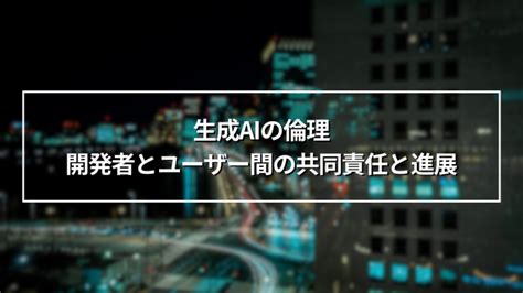 生成aiの倫理：開発者とユーザー間の共同責任と進展 Aidiotプラス