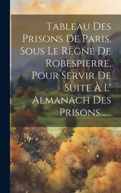 Tableau Des Prisons De Paris Sous Le R Gne De Robespierre Pour Servir