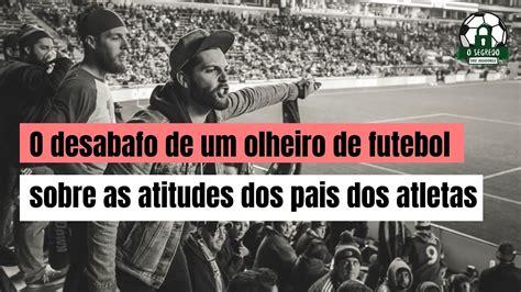 O Desabafo De Um Olheiro De Futebol Sobre As Atitudes Dos Pais Dos