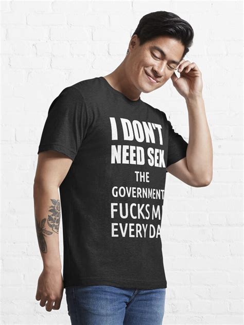 I Don T Need SEX The Government Fucks Me Everyday T Shirt For Sale By Politicfun Redbubble