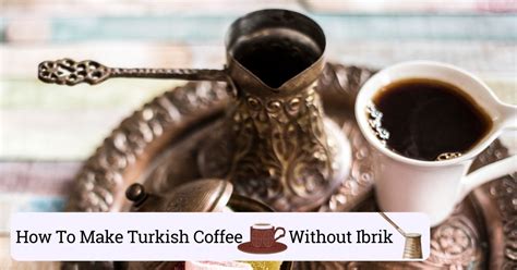 How To Make Turkish Coffee Without Ibrik A Quick Guide