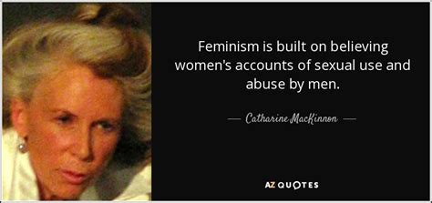 Catharine Mackinnon Quote Feminism Is Built On Believing Women S Accounts Of Sexual Use