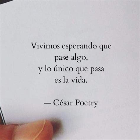 Vivimos esperando que pase algo y lo único que pasa es la vida César