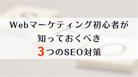 Webマーケティング初心者が知っておくべき3つのseo対策 タクトシステム株式会社