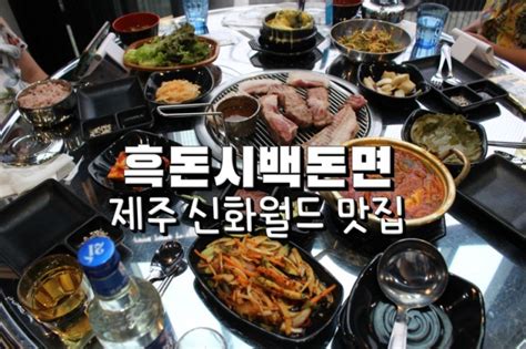 제주 신화월드 흑돼지 맛집 제주흑돈시백돈면 픽업서비스를해주는 제주인생고기집 놀람주의 네이버 블로그