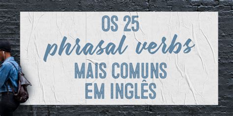 Os 25 Phrasal Verbs Mais Comuns Em Inglês Aba Journal