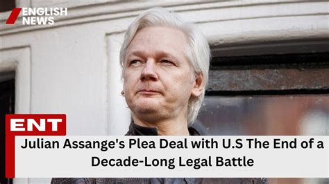 Julian Assanges Plea Deal With Us The End Of A Decade Long Legal