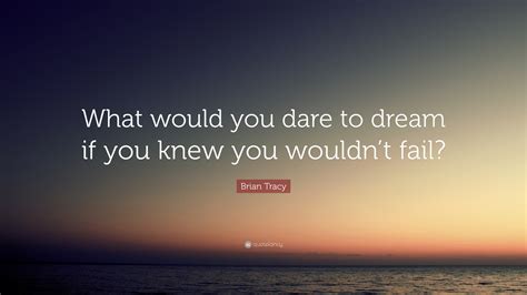 Brian Tracy Quote What Would You Dare To Dream If You Knew You Wouldn