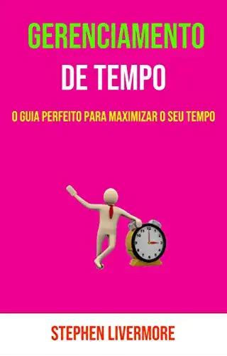 Gerenciamento De Tempo O Guia Perfeito Para Maximizar O Seu Tempo