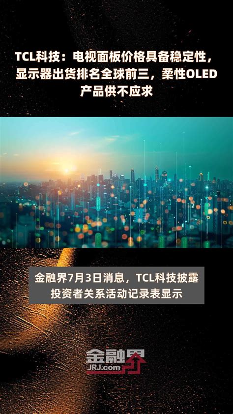 Tcl科技：电视面板价格具备稳定性，显示器出货排名全球前三，柔性oled产品供不应求快报凤凰网视频凤凰网