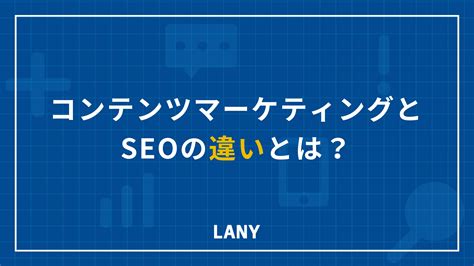 コンテンツマーケティングとSEOの違いとは目的や手法の違いを理解する重要性を解説 株式会社LANY デジタルマーケティングカンパニー