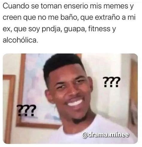 Cuando se toman enserio mis memes y creen que no me baño que extraño a