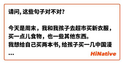 请问 这些句子对不对 今天是周末，我和我孩子去超市买新衣服，买一点儿食物，也一些其他东西。 我想给自己买两本书 给孩子买一几中国漫画