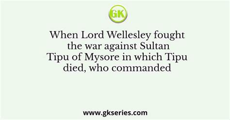 When Lord Wellesley fought the war against Sultan Tipu of Mysore in ...