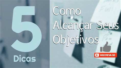 Alcance Seus Objetivos Com Essas 5 Dicas Youtube