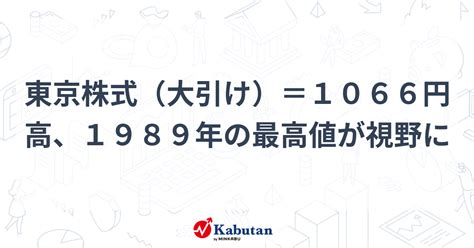 東京株式（大引け）＝1066円高、1989年の最高値が視野に 市況 株探ニュース