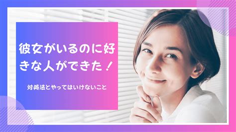 彼女がいるのに好きな人ができた！対処法とやってはいけないこと彼女を作ったことがない人の特徴や別れられない理由 想いを伝える書き方大全集