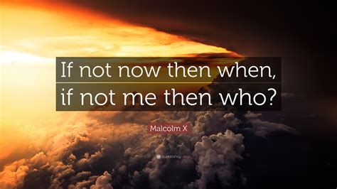 Malcolm X Quote If Not Now Then When If Not Me Then Who”