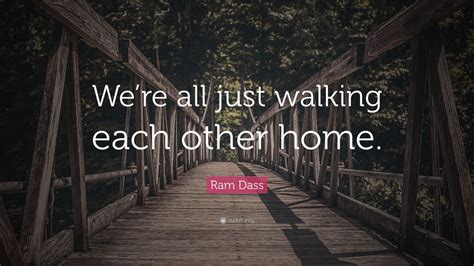 Ram Dass Quote Were All Just Walking Each Other Home” 28