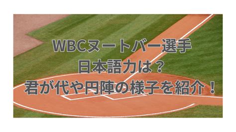 Wbcヌートバー選手の日本語力は？君が代や円陣の様子を紹介！ エコなmamaブログ