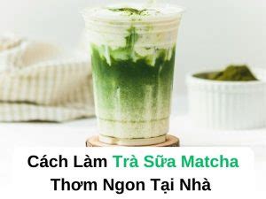 Cách Làm Trà Sữa Matcha Thơm Ngon Tại Nhà Dễ Làm Và Bổ Dưỡng