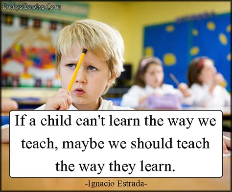 If A Child Cant Learn The Way We Teach Maybe We Should Teach The Way