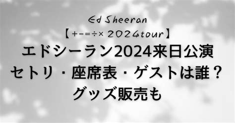 エドシーラン2024来日公演セトリ・座席表・ゲストは誰？グッズ販売も Mine Navi