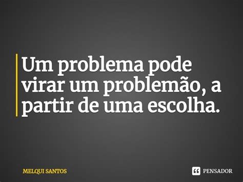 Um Problema Pode Virar Um Problemão A Melqui Santos Pensador