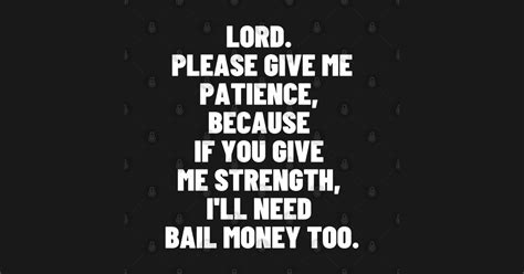 Lord Please Give Me Patience Because If You Give Me Strength Lord