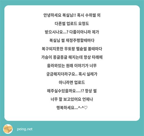 안녕하세요 복실님 혹시 수위썰 외 다른썰 업로드 요청도 받으시나요 다름이아니라 제가 복실님 Peing 質問箱