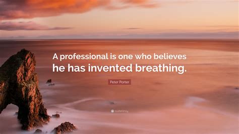 Peter Porter Quote A Professional Is One Who Believes He Has Invented