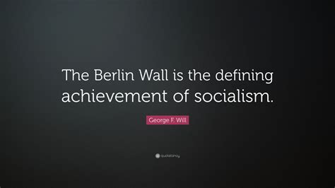 George F Will Quote The Berlin Wall Is The Defining Achievement Of