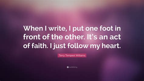 Terry Tempest Williams Quote When I Write I Put One Foot In Front Of